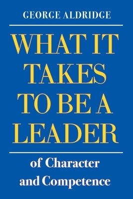 What It Takes To Be A Leader of Character and Competence by Aldridge, George W.