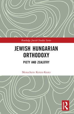Jewish Hungarian Orthodoxy: Piety and Zealotry by Keren-Kratz, Menachem