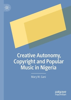Creative Autonomy, Copyright and Popular Music in Nigeria by Gani, Mary W.