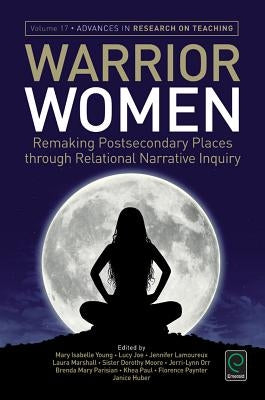 Warrior Women: Remaking Post-Secondary Places Through Relational Narrative Inquiry by Young, Mary Isabelle