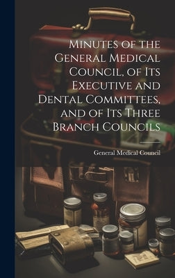 Minutes of the General Medical Council, of Its Executive and Dental Committees, and of Its Three Branch Councils by General Medical Council (Great Britain)