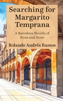 Searching for Margarito Temprana: A Barcelona Novella of Scent and Stone by Ramos, Rolando Andrés