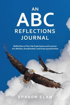 An ABC Reflections Journal: Reflections of the Life Experiences and Lessons of a Mother, Grandmother, and Great-grandmother by Elam, Sharon L.