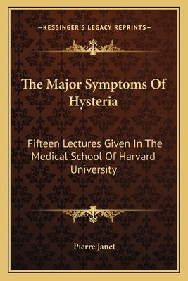 The Major Symptoms Of Hysteria: Fifteen Lectures Given In The Medical School Of Harvard University by Janet, Pierre