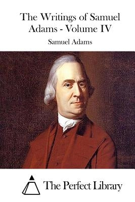 The Writings of Samuel Adams - Volume IV by The Perfect Library