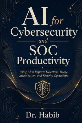 AI for Cybersecurity and SOC Productivity: Using AI to Improve Detection, Triage, Investigation, and Security Operations by Habib