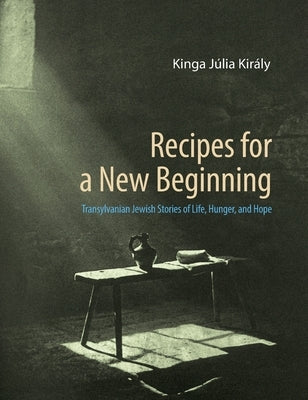Recipes for a New Beginning: Transylvanian Jewish Stories of Life, Hunger, and Hope by Király, Kinga Júlia