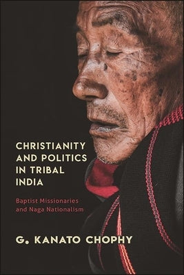 Christianity and Politics in Tribal India: Baptist Missionaries and Naga Nationalism by Chophy, G. Kanato