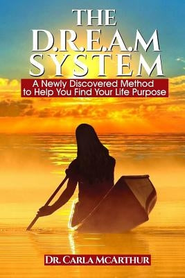 The D.R.E.A.M SYSTEM: A Newly Discovered Method to Help You Find Your Life Purpose by McArthur, Carla