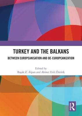 Turkey and the Balkans: Between Europeanisation and De-Europeanization by Alpan, Başak Z.