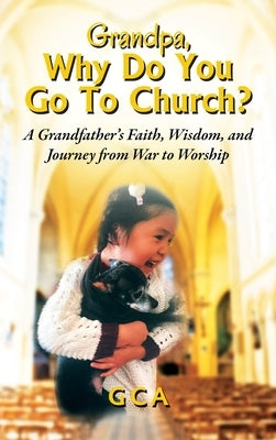 Grandpa, Why Do You Go To Church? A Grandfather's Faith, Wisdom, and Journey from War to Worship by Gca