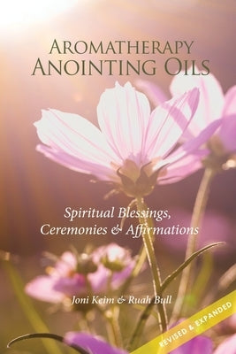 Aromatherapy Anointing Oils, Revised & Expanded: Spiritual Blessings, Ceremonies, and Affirmations by Bull, Ruah