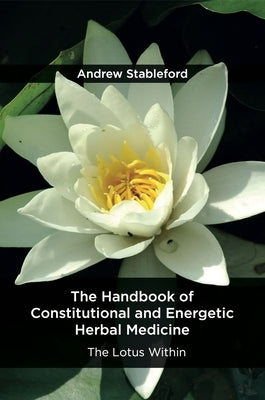 The Handbook of Constitutional and Energetic Herbal Medicine: The Lotus Within by Stableford, Andrew