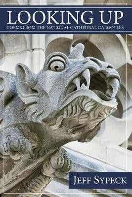 Looking Up: Poems from the National Cathedral Gargoyles by Sypeck, Jeff