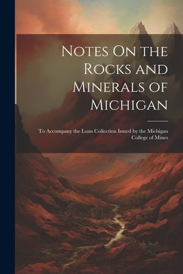 Notes On the Rocks and Minerals of Michigan: To Accompany the Loan Collection Issued by the Michigan College of Mines by Anonymous