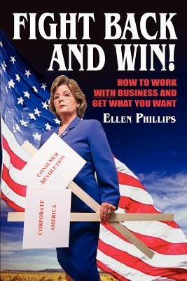 Fight Back and Win!: How to Work With Business and Get What You Want by Phillips, Ellen