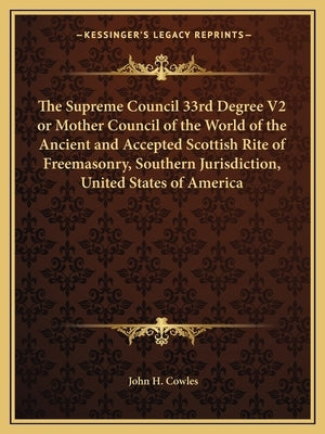 The Supreme Council 33rd Degree V2 or Mother Council of the World of the Ancient and Accepted Scottish Rite of Freemasonry, Southern Jurisdiction, Uni by Cowles, John H.