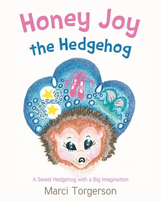 Honey Joy the Hedgehog: A Sweet Hedgehog with a Big Imagination by Torgerson, Marci