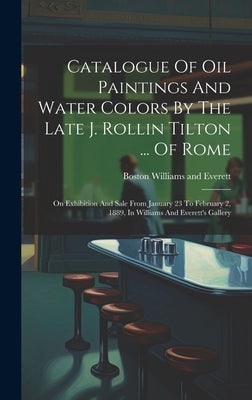 Catalogue Of Oil Paintings And Water Colors By The Late J. Rollin Tilton ... Of Rome: On Exhibition And Sale From January 23 To February 2, 1889, In W by Williams and Everett, Boston