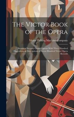 The Victor Book of the Opera: Stories of Seventy Grand Operas With Three Hundred Illustrations & Descriptions of Seven Hundred Victor Opera Records by Victor Talking Machine Company