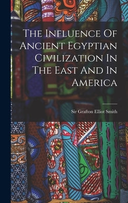 The Influence Of Ancient Egyptian Civilization In The East And In America by Sir Grafton Elliot Smith