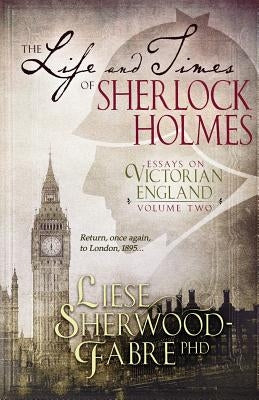 The Life and Times of Sherlock Holmes: Essays on Victorian England, Volume Two by Sherwood-Fabre, Liese