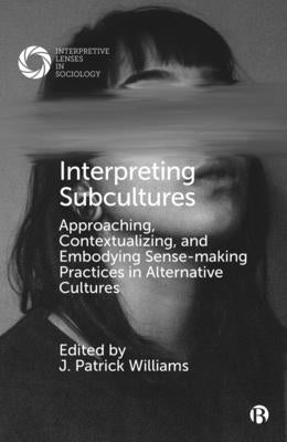 Interpreting Subcultures: Approaching, Contextualizing, and Embodying Sense-Making Practices in Alternative Cultures by Williams, J. Patrick