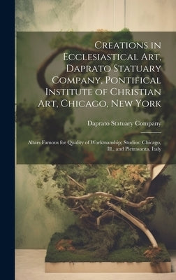 Creations in Ecclesiastical Art, Daprato Statuary Company, Pontifical Institute of Christian Art, Chicago, New York: Altars Famous for Quality of Work by Daprato Statuary Company