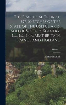 The Practical Tourist, Or, Sketches of the State of the Useful Arts, and of Society, Scenery, &c. &c. in Great Britain, France and Holland; Volume 2 by Allen, Zachariah