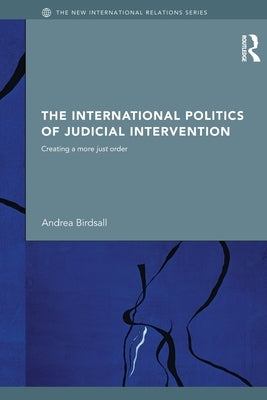 The International Politics of Judicial Intervention: Creating a More Just Order by Birdsall, Andrea