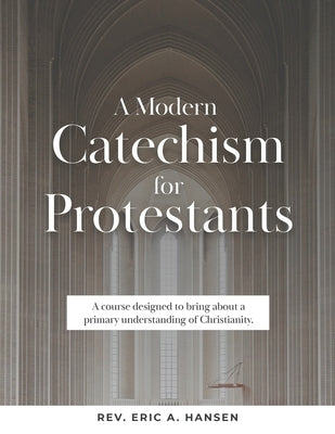 A Modern Catechism for Protestants: A course designed to bring about a primary understanding of Christianity by Hansen, Eric Arne