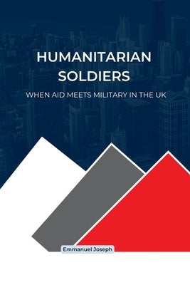 Humanitarian Soldiers, When Aid Meets Military in the UK by Joseph, Emmanuel