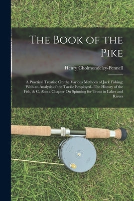The Book of the Pike: A Practical Treatise On the Various Methods of Jack Fishing; With an Analysis of the Tackle Employed--The History of t by Cholmondeley-Pennell, Henry