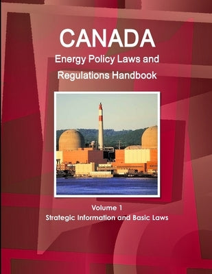 Canada Energy Policy Laws and Regulations Handbook Volume 1 Strategic Information and Basic Laws by Ibp, Inc