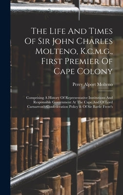 The Life And Times Of Sir John Charles Molteno, K.c.m.g., First Premier Of Cape Colony: Comprising A History Of Representative Institutions And Respon by Molteno, Percy Alport