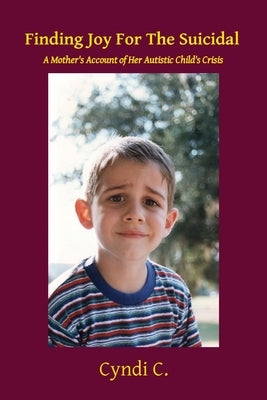 Finding Joy For The Suicidal: A Mother's Account of Her Autistic Child's Crisis by C, Cyndi