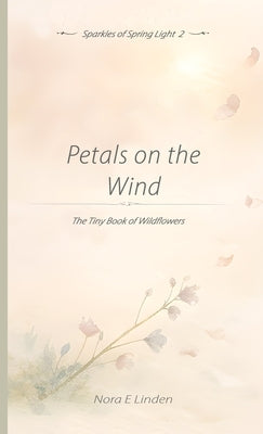 Petals on the Wind: The Tiny Book of Wildflowers by Linden, Nora E.