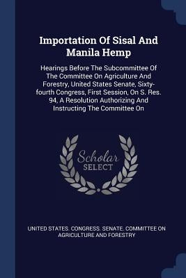 Importation Of Sisal And Manila Hemp: Hearings Before The Subcommittee Of The Committee On Agriculture And Forestry, United States Senate, Sixty-fourt by United States Congress Senate Committ