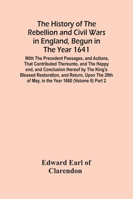 The History Of The Rebellion And Civil Wars In England, Begun In The Year 1641: With The Precedent Passages, And Actions, That Contributed Thereunto, by Edward Earl of Clarendon