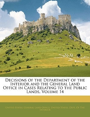 Decisions of the Department of the Interior and the General Land Office in Cases Relating to the Public Lands, Volume 14 by United States General Land Office