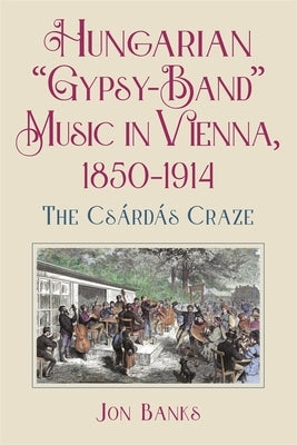 Hungarian "Gypsy-Band" Music in Vienna, 1850-1914: The Cs?rd?s Craze by Banks, Jon