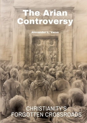 The Arian Controversy: Christianity's Forgotten Crossroads by Varus, Alexander L.