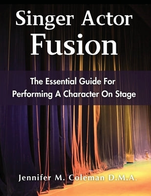 Singer Actor Fusion: The Essential Guide For Performing A Character On Stage by Coleman, Jennifer M.
