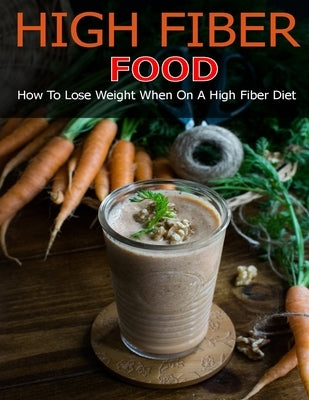 High Fiber Food: How to Lose Weight When On a High Fiber Diet by Hill, Angela