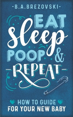 Eat, Sleep, Poop & Repeat: How to Guide For Your New Baby by Brezovski, Becky