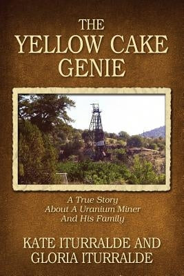 The Yellow Cake Genie: A True Story About A Uranium Miner And His Family by Iturralde, Kate