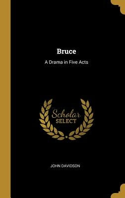Bruce: A Drama in Five Acts by Davidson, John