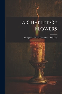 A Chaplet Of Flowers: A Scripture Text For Every Day In The Year by Anonymous
