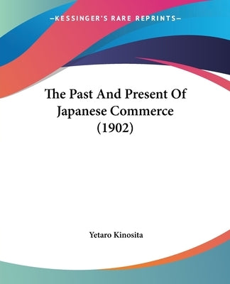 The Past And Present Of Japanese Commerce (1902) by Kinosita, Yetaro