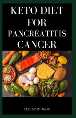 Keto Diet for Pancreatitis Cancer: Complete Guide on Using Keto diet to cure and manage pancreatitis includes recipes and meal plans by David, Elizabeth